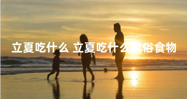 立夏吃什么 立夏吃什么风俗食物